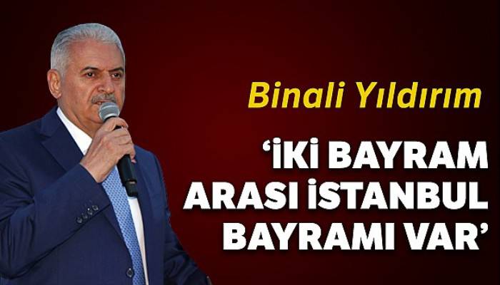 Binali Yıldırım: 'İki bayram arası İstanbul bayramı var'