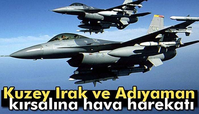 Kuzey Irak ve Adıyaman kırsalına hava harekatı