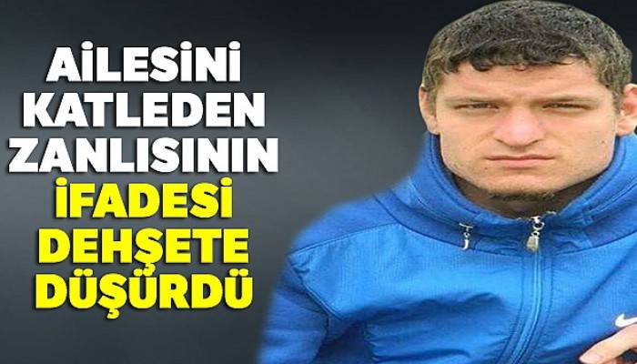 Ailesini katleden zanlısının ifadesi dehşete düşürdü