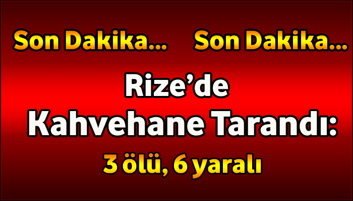 Rize’de kahvehane tarandı: 3 ölü, 6 yaralı