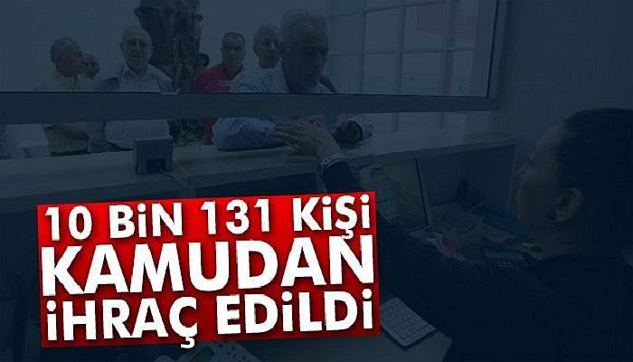 Kamu kurumlarında görevli 10 bin 131 kişi meslekten ihraç edildi