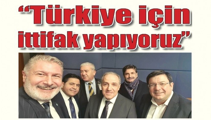 “Türkiye için ittifak yapıyoruz”