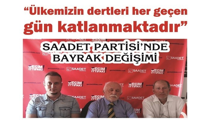 SAADET PARTİSİ’NDE BAYRAK DEĞİŞİMİ: 'Ülkemizin dertleri her geçen gün katlanmaktadır'