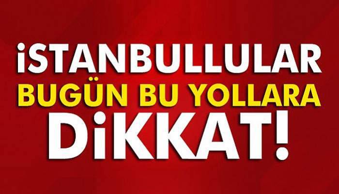 İstanbullular bugün bu yollara dikkat!