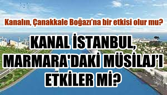 KANAL İSTANBUL, MARMARA'DAKİ MÜSİLAJ’I ETKİLER Mİ? Kanalın, Çanakkale Boğazı’na bir etkisi olur mu?