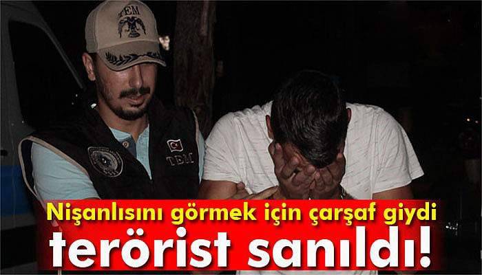 Nişanlısını görebilmek için çarşaf giyen şahıs terörist sanıldı