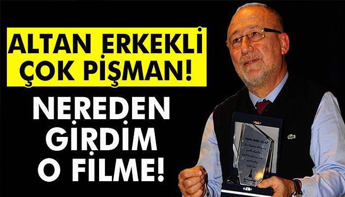 Altan Erkekli: O filmde oynadığım için çok pişmanım