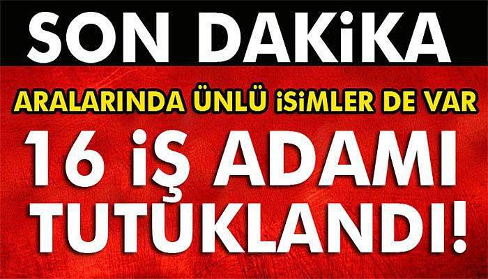 16 iş adamı tutuklandı