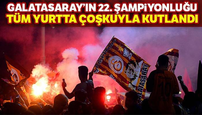 Galatasaray'ın 22. şampiyonluğu tüm yurtta çoşkuyla kutlandı