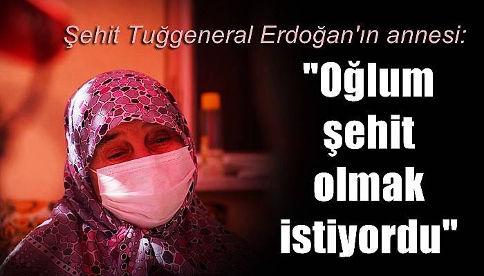 Şehit Tuğgeneral Erdoğan'ın annesi: Oğlum şehit olmak istiyordu