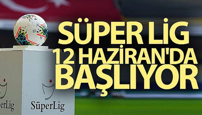 Süper Lig 12 Haziran'da başlıyor