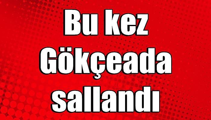 Bu kez Gökçeada sallandı 