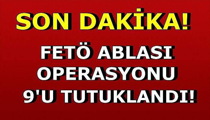 FETÖ Ablalarından 9'u tutuklandı!