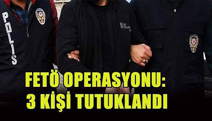 FETÖ operasyonunda 3 kişi tutuklandı