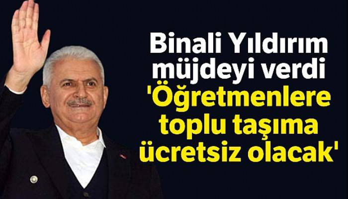 Binali Yıldırım: 'Öğretmenlere toplu taşıma ücretsiz olacak'