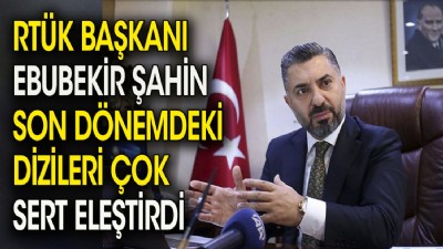 RTÜK Başkanı Ebubekir Şahin son dönemdeki dizileri çok sert eleştirdi
